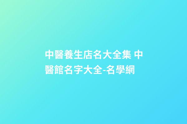 中醫養生店名大全集 中醫館名字大全-名學網